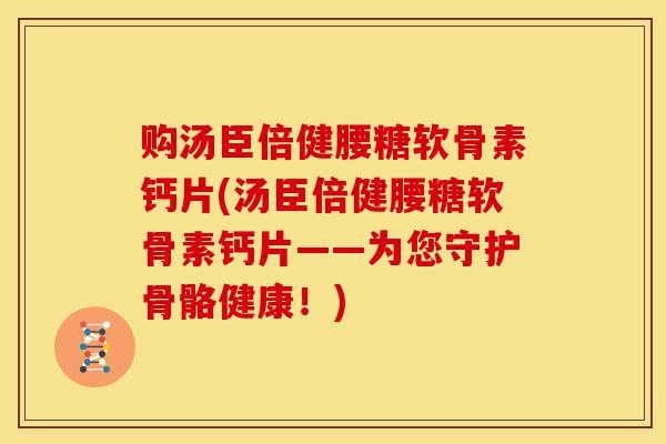 购汤臣倍健腰糖软骨素钙片(汤臣倍健腰糖软骨素钙片——为您守护骨骼健康！)