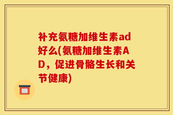 补充氨糖加维生素ad好么(氨糖加维生素AD，促进骨骼生长和关节健康)