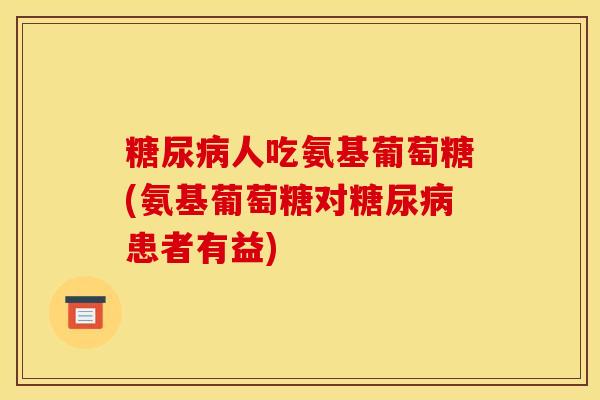 人吃氨基葡萄糖(氨基葡萄糖对患者有益) 人吃氨基葡萄糖(氨基葡萄糖对患者有益)