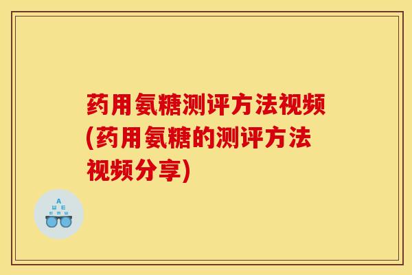 药用氨糖测评方法视频(药用氨糖的测评方法视频分享)