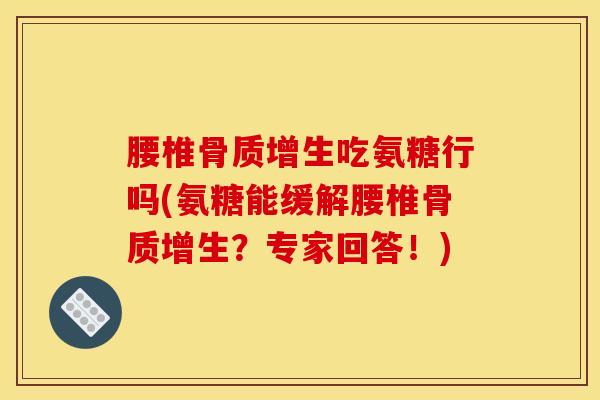 腰椎骨质增生吃氨糖行吗(氨糖能缓解腰椎骨质增生？专家回答！)