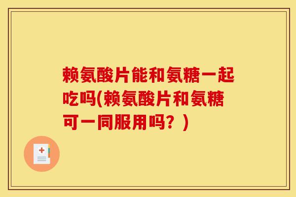 赖氨酸片能和氨糖一起吃吗(赖氨酸片和氨糖可一同服用吗？)