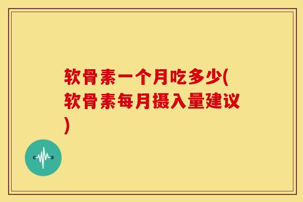 软骨素一个月吃多少(软骨素每月摄入量建议)