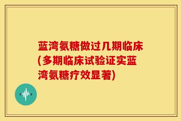 蓝湾氨糖做过几期临床(多期临床试验证实蓝湾氨糖疗效显著) 蓝湾氨糖做过几期临床(多期临床试验证实蓝湾氨糖疗效显著)
