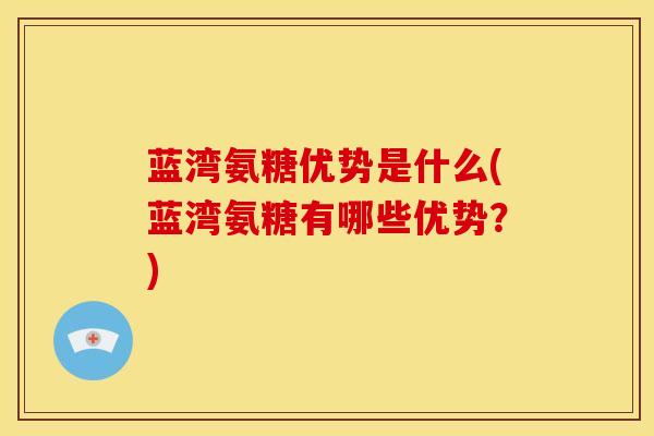 蓝湾氨糖优势是什么(蓝湾氨糖有哪些优势？)