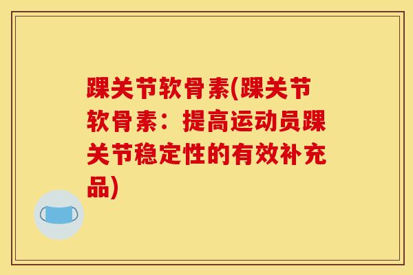 踝关节软骨素(踝关节软骨素：提高运动员踝关节稳定性的有效补充品)