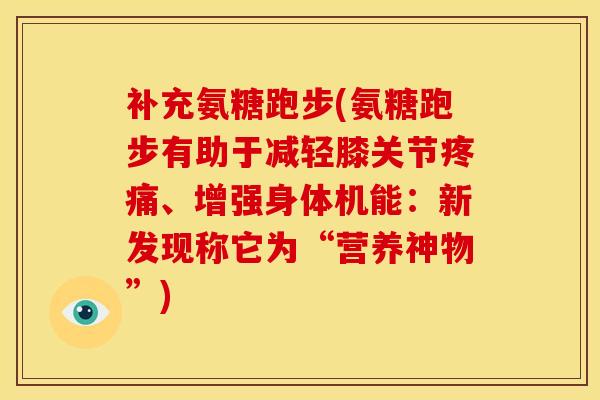 补充氨糖跑步(氨糖跑步有助于减轻膝关节、增强身体机能：新发现称它为“营养神物”)