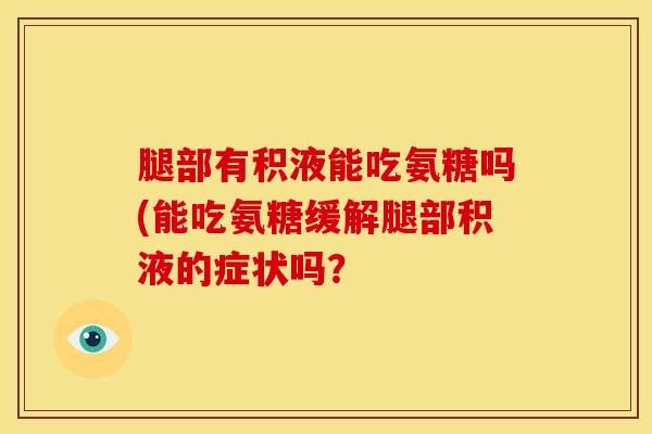 腿部有积液能吃氨糖吗(能吃氨糖缓解腿部积液的症状吗？