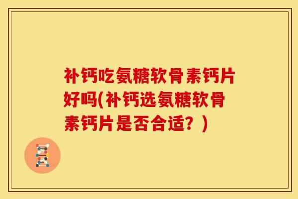 补钙吃氨糖软骨素钙片好吗(补钙选氨糖软骨素钙片是否合适？)