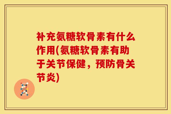 补充氨糖软骨素有什么作用(氨糖软骨素有助于关节保健，预防骨关节炎)