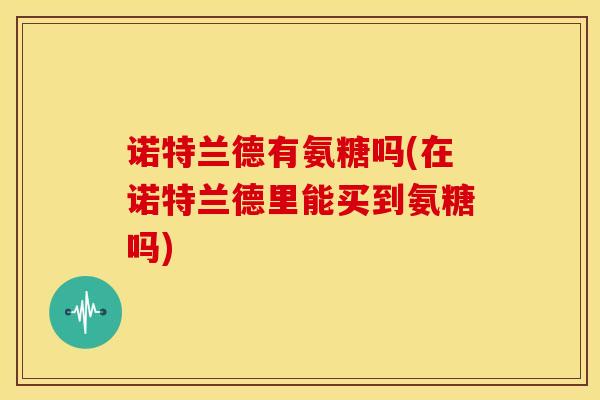 诺特兰德有氨糖吗(在诺特兰德里能买到氨糖吗)