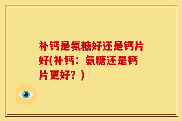 补钙是氨糖好还是钙片好(补钙：氨糖还是钙片更好？)