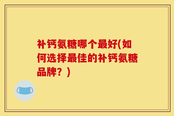 补钙氨糖哪个最好(如何选择最佳的补钙氨糖品牌？)
