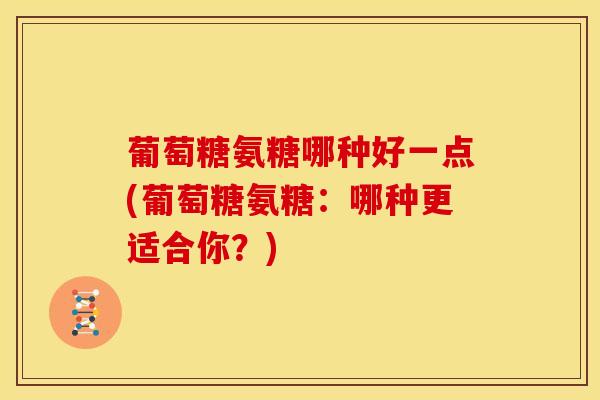 葡萄糖氨糖哪种好一点(葡萄糖氨糖：哪种更适合你？)