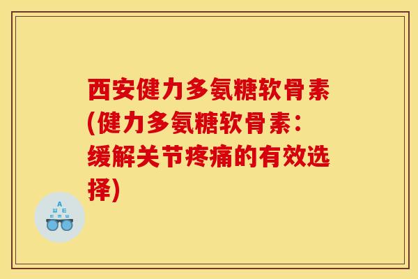 西安健力多氨糖软骨素(健力多氨糖软骨素：缓解关节疼痛的有效选择)