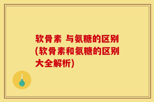 软骨素 与氨糖的区别(软骨素和氨糖的区别大全解析)