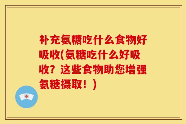 补充氨糖吃什么食物好吸收(氨糖吃什么好吸收？这些食物助您增强氨糖摄取！)