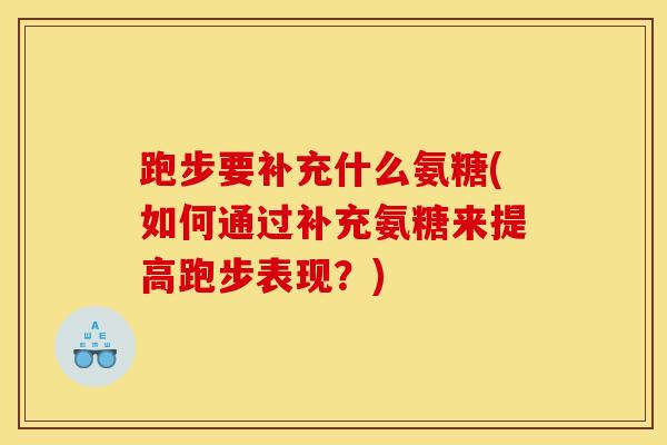 跑步要补充什么氨糖(如何通过补充氨糖来提高跑步表现？)