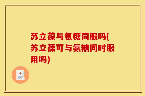 苏立葆与氨糖同服吗(苏立葆可与氨糖同时服用吗)