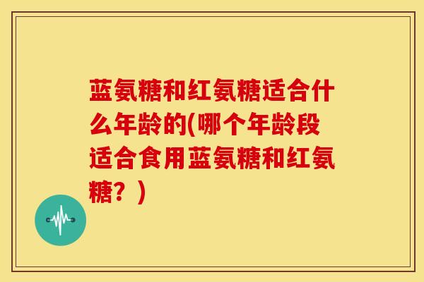 蓝氨糖和红氨糖适合什么年龄的(哪个年龄段适合食用蓝氨糖和红氨糖?) 蓝氨糖和红氨糖适合什么年龄的(哪个年龄段适合食用蓝氨糖和红氨糖?)