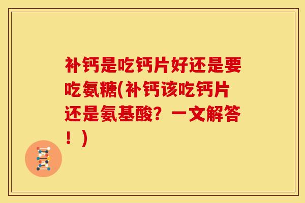 补钙是吃钙片好还是要吃氨糖(补钙该吃钙片还是氨基酸？一文解答！)