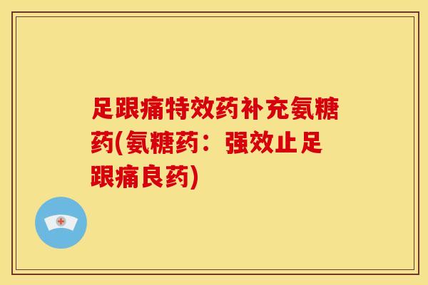 足跟痛特效药补充氨糖药(氨糖药：强效止足跟痛良药)