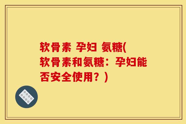 软骨素 孕妇 氨糖(软骨素和氨糖：孕妇能否安全使用？)