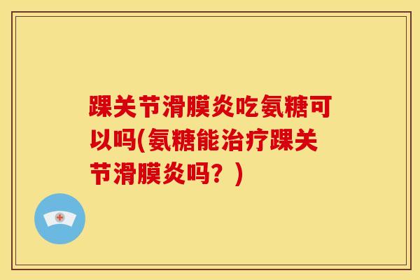 踝关节吃氨糖可以吗(氨糖能踝关节吗?) 踝关节吃氨糖可以吗(氨糖能踝关节吗?)