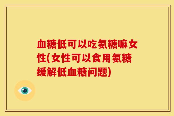 血糖低可以吃氨糖嘛女性(女性可以食用氨糖缓解低血糖问题)