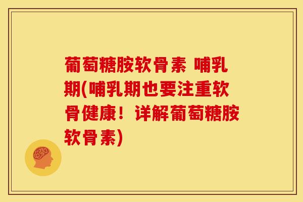 葡萄糖胺软骨素 哺乳期(哺乳期也要注重软骨健康!详解葡萄糖胺软骨素) 葡萄糖胺软骨素 哺乳期(哺乳期也要注重软骨健康!详解葡萄糖胺软骨素)