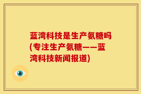 蓝湾科技是生产氨糖吗(专注生产氨糖——蓝湾科技新闻报道)