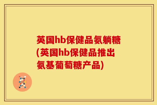 英国hb保健品氨躺糖(英国hb保健品推出氨基葡萄糖产品)