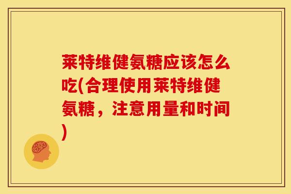 莱特维健氨糖应该怎么吃(合理使用莱特维健氨糖，注意用量和时间)