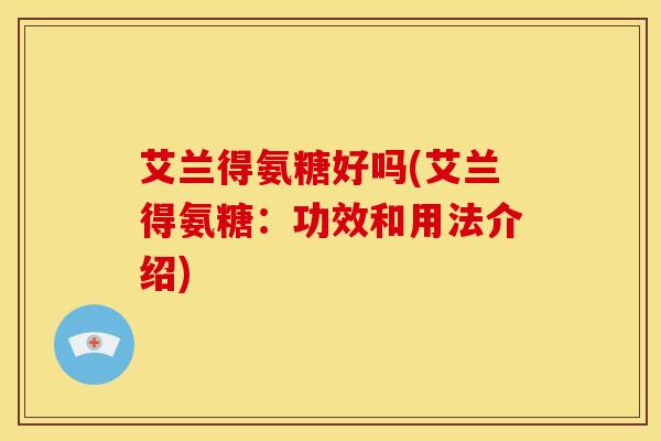 艾兰得氨糖好吗(艾兰得氨糖:功效和用法介绍) 艾兰得氨糖好吗(艾兰得氨糖:功效和用法介绍)