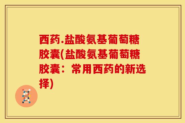 西药.盐酸氨基葡萄糖胶囊(盐酸氨基葡萄糖胶囊：常用西药的新选择)
