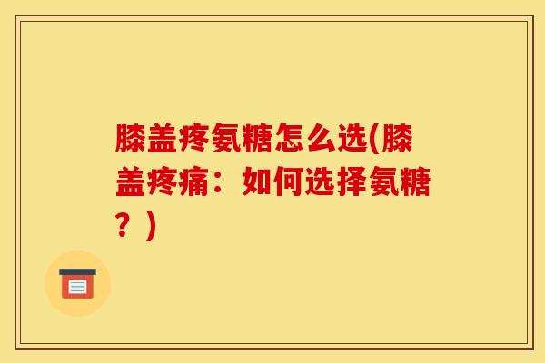 膝盖疼氨糖怎么选(膝盖：如何选择氨糖？)