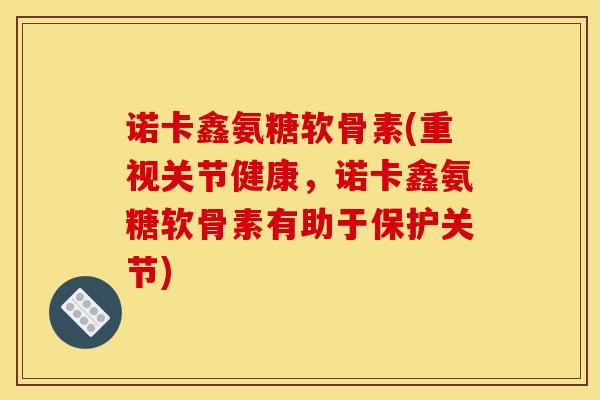 诺卡鑫氨糖软骨素(重视关节健康，诺卡鑫氨糖软骨素有助于保护关节)