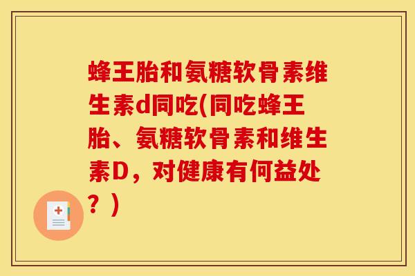 蜂王胎和氨糖软骨素维生素d同吃(同吃蜂王胎、氨糖软骨素和维生素D,对健康有何益处?) 蜂王胎和氨糖软骨素维生素d同吃(同吃蜂王胎、氨糖软骨素和维生素D,对健康有何益处?)