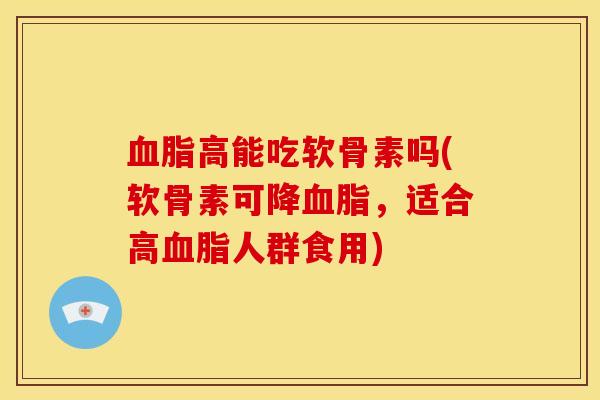血脂高能吃软骨素吗(软骨素可降血脂，适合高血脂人群食用)