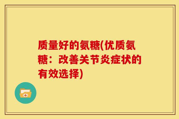 质量好的氨糖(优质氨糖：改善关节炎症状的有效选择)