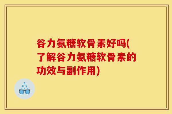 谷力氨糖软骨素好吗(了解谷力氨糖软骨素的功效与副作用)