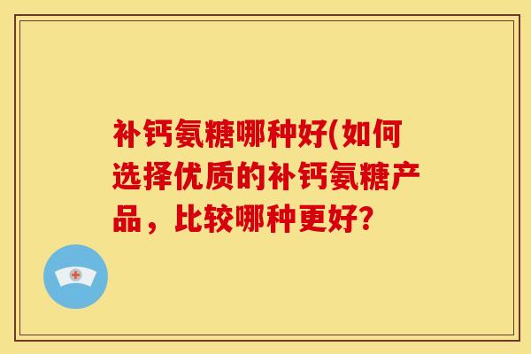 补钙氨糖哪种好(如何选择优质的补钙氨糖产品，比较哪种更好？