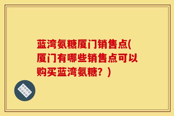 蓝湾氨糖厦门销售点(厦门有哪些销售点可以购买蓝湾氨糖？)