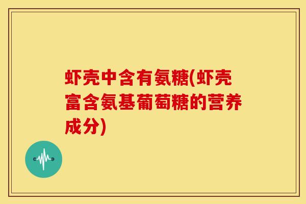 虾壳中含有氨糖(虾壳富含氨基葡萄糖的营养成分)