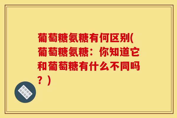 葡萄糖氨糖有何区别(葡萄糖氨糖：你知道它和葡萄糖有什么不同吗？)