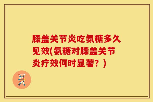 膝盖关节炎吃氨糖多久见效(氨糖对膝盖关节炎疗效何时显著？)