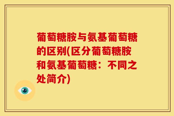 葡萄糖胺与氨基葡萄糖的区别(区分葡萄糖胺和氨基葡萄糖：不同之处简介)