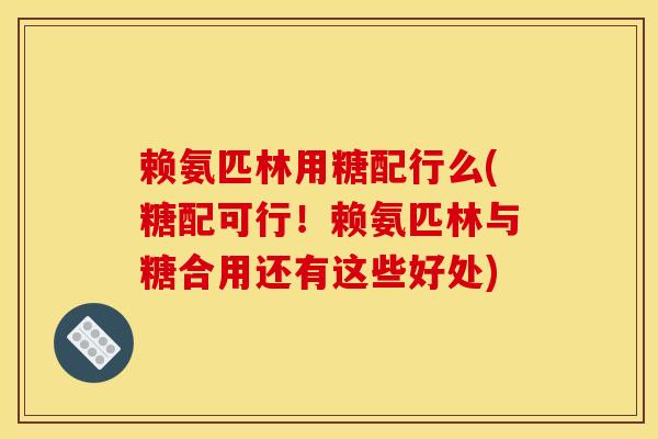 赖氨匹林用糖配行么(糖配可行！赖氨匹林与糖合用还有这些好处)