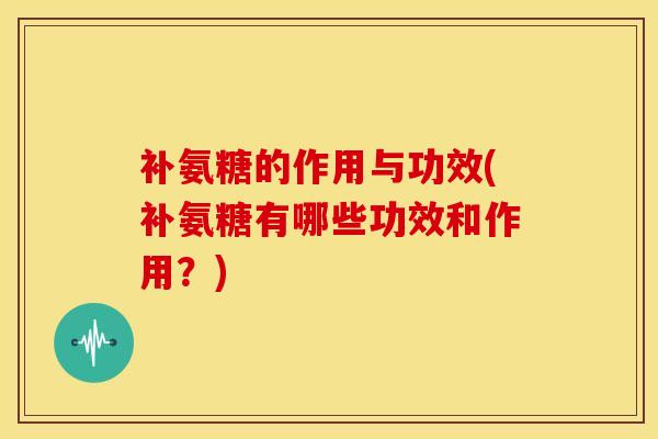 补氨糖的作用与功效(补氨糖有哪些功效和作用?) 补氨糖的作用与功效(补氨糖有哪些功效和作用?)