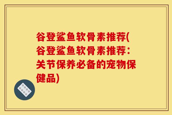 谷登鲨鱼软骨素推荐(谷登鲨鱼软骨素推荐：关节保养必备的宠物保健品)